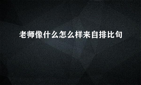 老师像什么怎么样来自排比句