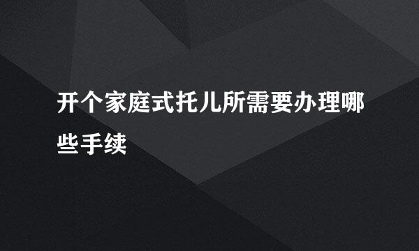 开个家庭式托儿所需要办理哪些手续