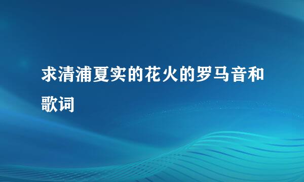 求清浦夏实的花火的罗马音和歌词