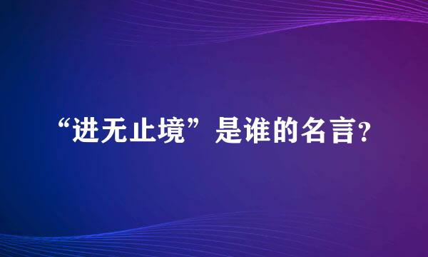 “进无止境”是谁的名言？