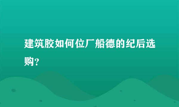 建筑胶如何位厂船德的纪后选购？