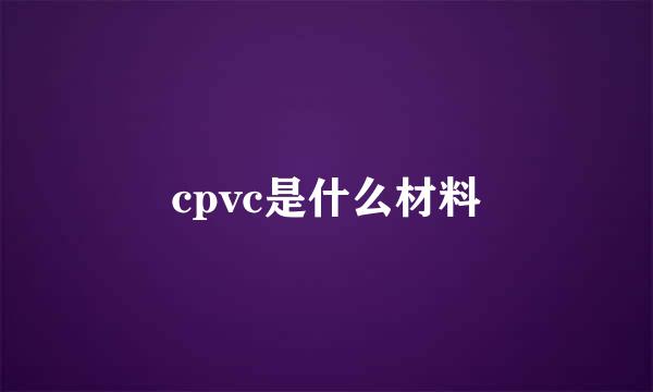 cpvc是什么材料