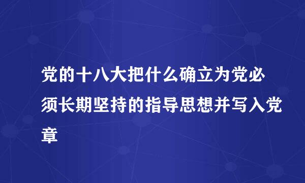 党的十八大把什么确立为党必须长期坚持的指导思想并写入党章