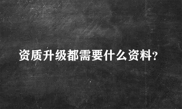 资质升级都需要什么资料？