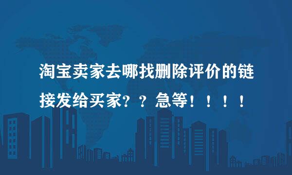 淘宝卖家去哪找删除评价的链接发给买家？？急等！！！！