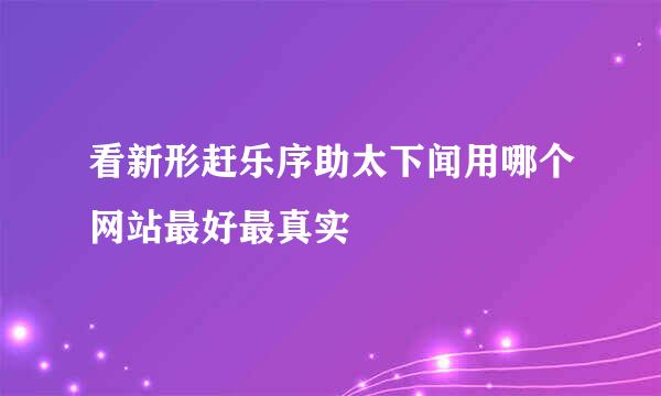 看新形赶乐序助太下闻用哪个网站最好最真实