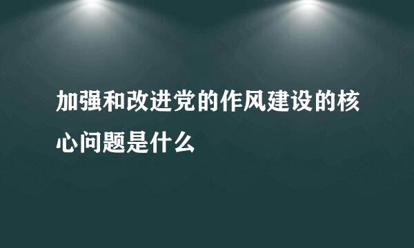 加强和改进党的作风建设的核心问题是什么