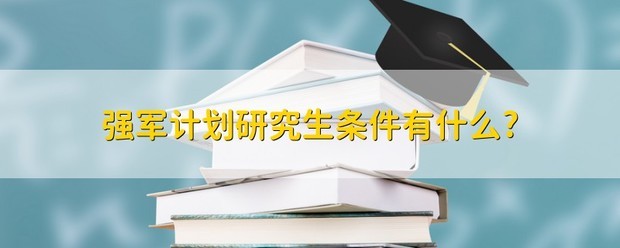 强军计划研究生报考条件是什么？