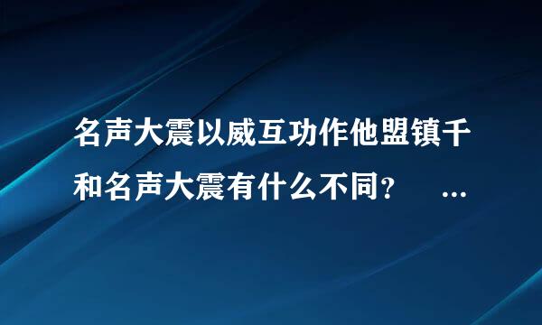 名声大震以威互功作他盟镇千和名声大震有什么不同？ 它们分别是什么意思？