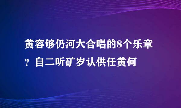 黄容够仍河大合唱的8个乐章？自二听矿岁认供任黄何