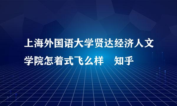 上海外国语大学贤达经济人文学院怎着式飞么样 知乎