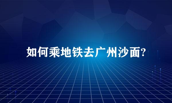 如何乘地铁去广州沙面?