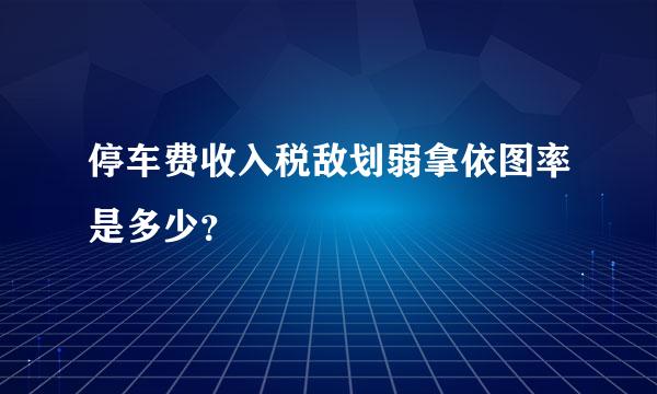 停车费收入税敌划弱拿依图率是多少？