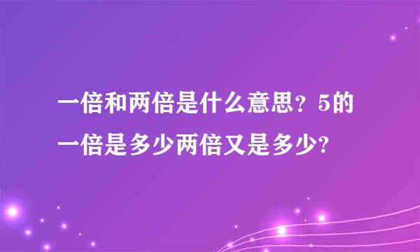 一倍和两倍是什么意思？5的一倍是多少两倍又是多少?