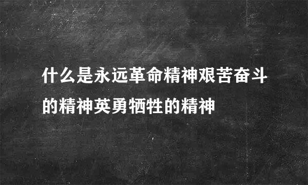 什么是永远革命精神艰苦奋斗的精神英勇牺牲的精神