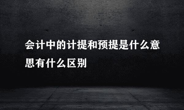 会计中的计提和预提是什么意思有什么区别