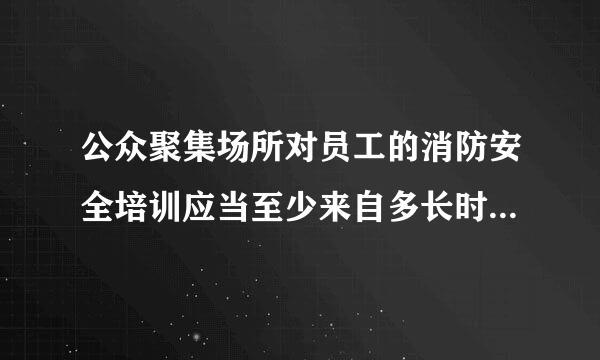 公众聚集场所对员工的消防安全培训应当至少来自多长时间进行一次？