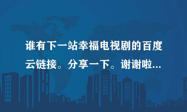 谁有下一站幸福电视剧的百度云链接。分享一下。谢谢啦。来自免费的