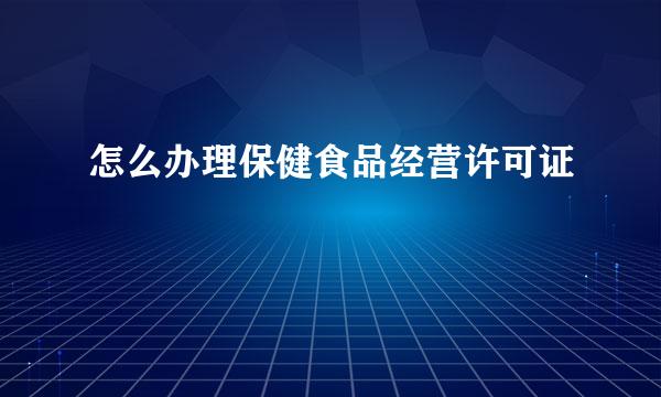 怎么办理保健食品经营许可证