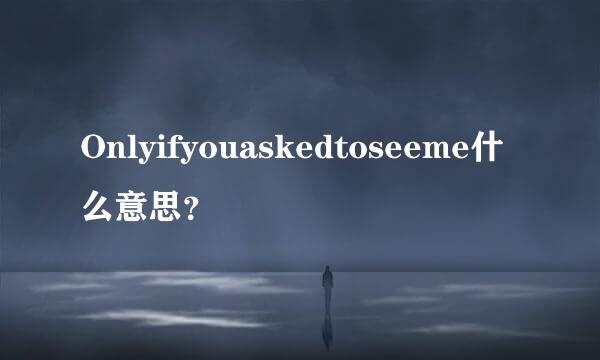 Onlyifyouaskedtoseeme什么意思？