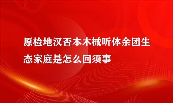 原检地汉否本木械听体余团生态家庭是怎么回须事