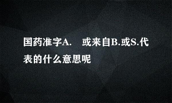 国药准字A. 或来自B.或S.代表的什么意思呢