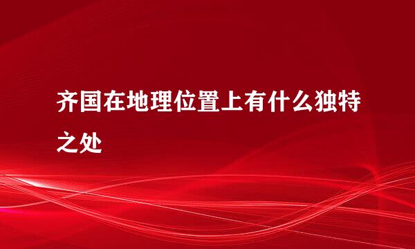 齐国在地理位置上有什么独特之处