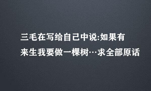 三毛在写给自己中说:如果有来生我要做一棵树…求全部原话