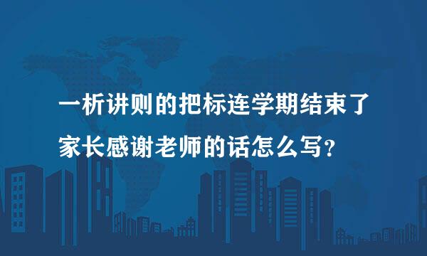 一析讲则的把标连学期结束了家长感谢老师的话怎么写？