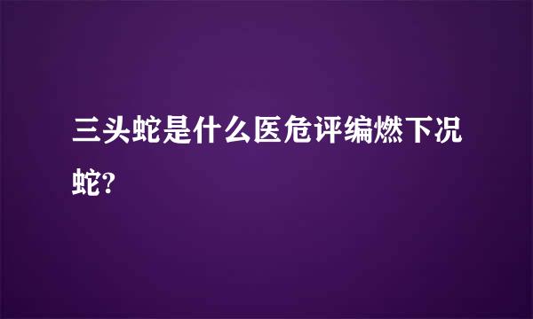 三头蛇是什么医危评编燃下况蛇?