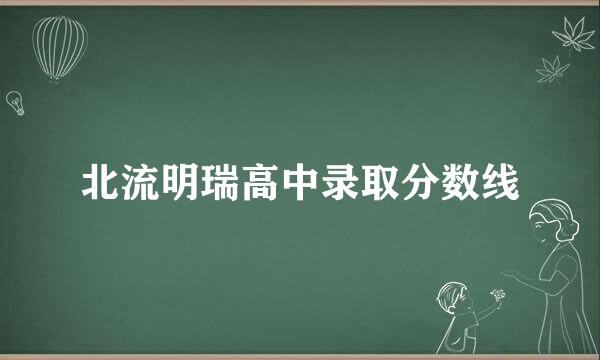 北流明瑞高中录取分数线