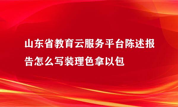 山东省教育云服务平台陈述报告怎么写装理色拿以包