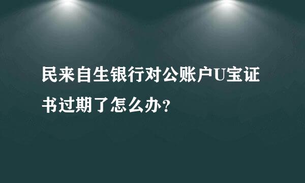 民来自生银行对公账户U宝证书过期了怎么办？