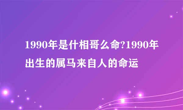 1990年是什相哥么命?1990年出生的属马来自人的命运