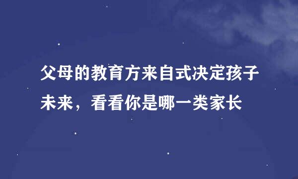 父母的教育方来自式决定孩子未来，看看你是哪一类家长