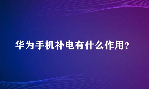 华为手机补电有什么作用？