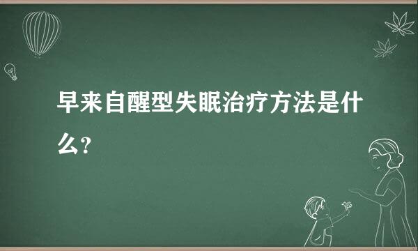 早来自醒型失眠治疗方法是什么？