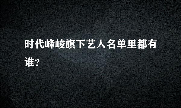 时代峰峻旗下艺人名单里都有谁？