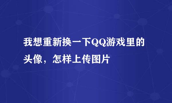 我想重新换一下QQ游戏里的头像，怎样上传图片