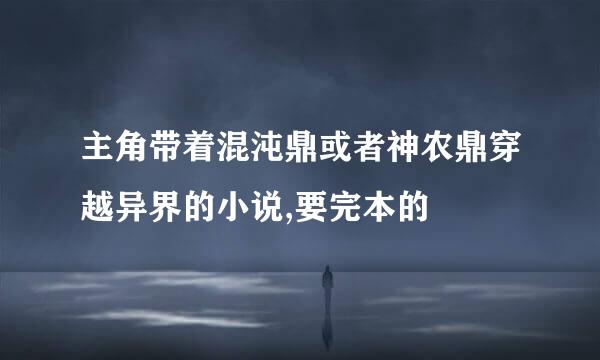 主角带着混沌鼎或者神农鼎穿越异界的小说,要完本的