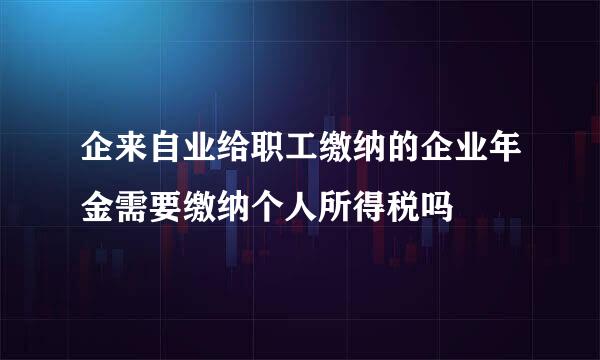 企来自业给职工缴纳的企业年金需要缴纳个人所得税吗