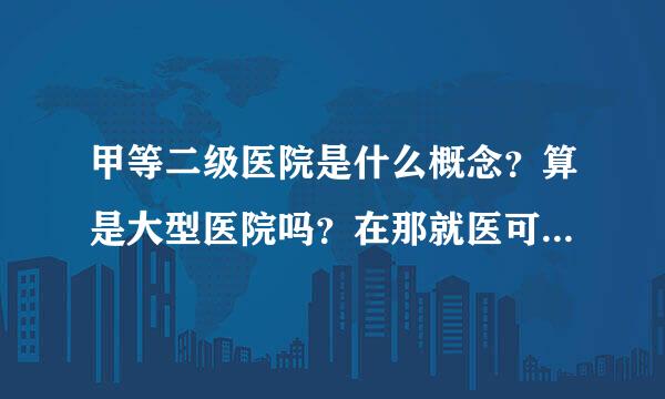 甲等二级医院是什么概念？算是大型医院吗？在那就医可以信得过吗？