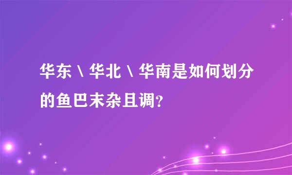 华东＼华北＼华南是如何划分的鱼巴末杂且调？