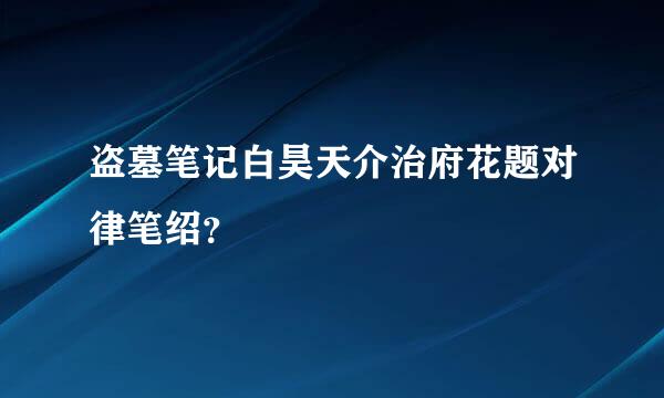 盗墓笔记白昊天介治府花题对律笔绍？