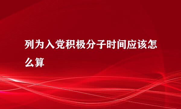 列为入党积极分子时间应该怎么算