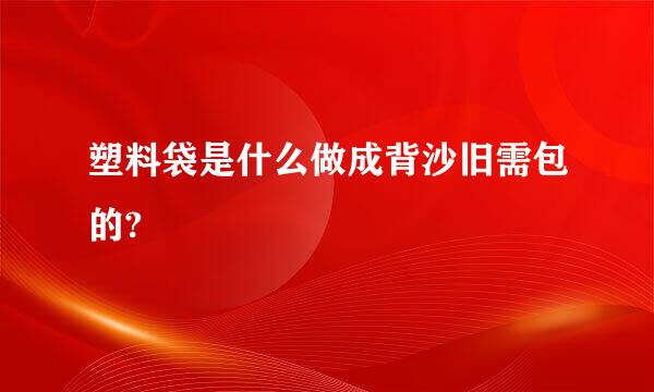 塑料袋是什么做成背沙旧需包的?