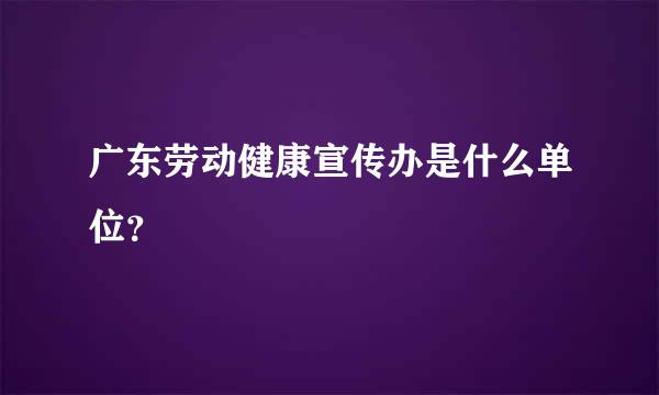 广东劳动健康宣传办是什么单位？