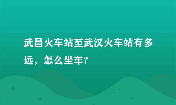 武昌火车站至武汉火车站有多远，怎么坐车?