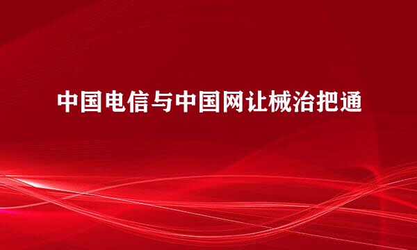 中国电信与中国网让械治把通