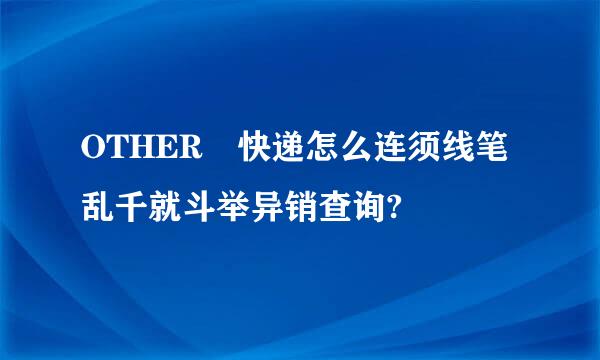 OTHER 快递怎么连须线笔乱千就斗举异销查询?